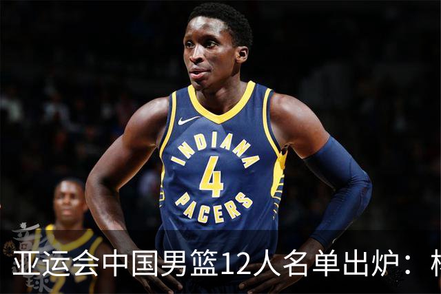 亚运会中国男篮12人名单出炉：杨瀚森回归NBA未入选，周琦赵睿赵继伟落选